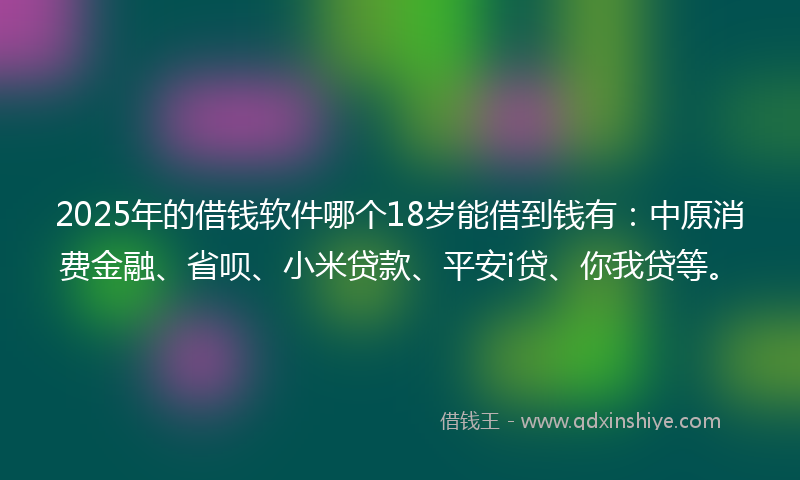 2025年的借钱软件哪个18岁能借到钱有：中原消费金融、省呗、小米贷款、平安i贷、你我贷等。