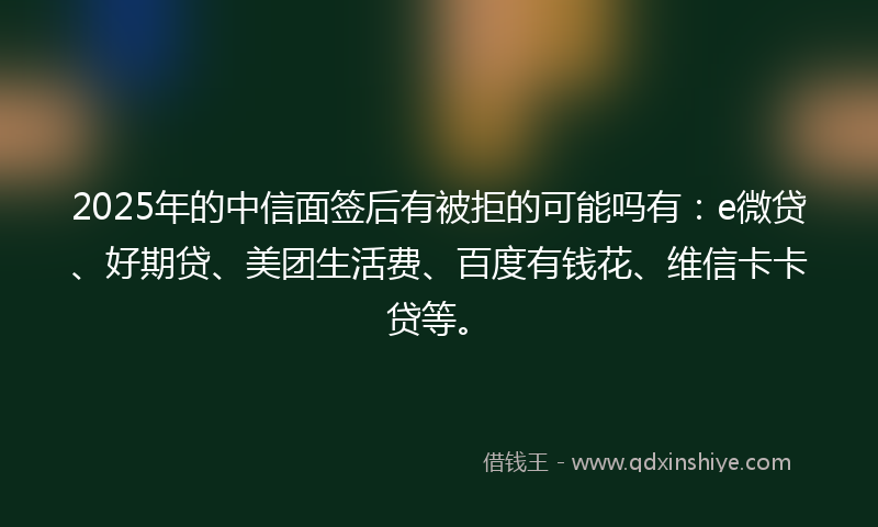 2025年的中信面签后有被拒的可能吗有：e微贷、好期贷、美团生活费、百度有钱花、维信卡卡贷等。