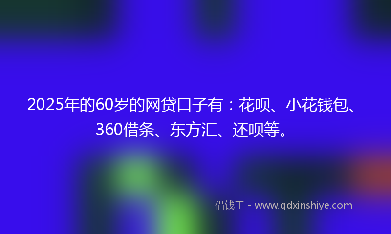 2025年的60岁的网贷口子有：花呗、小花钱包、360借条、东方汇、还呗等。