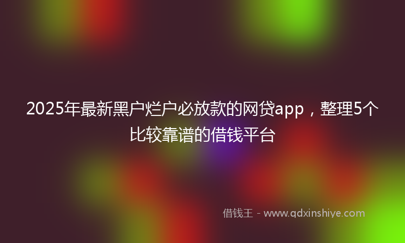 2025年最新黑户烂户必放款的网贷app，整理5个比较靠谱的借钱平台