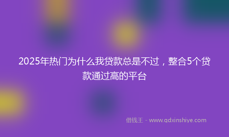 2025年热门为什么我贷款总是不过，整合5个贷款通过高的平台
