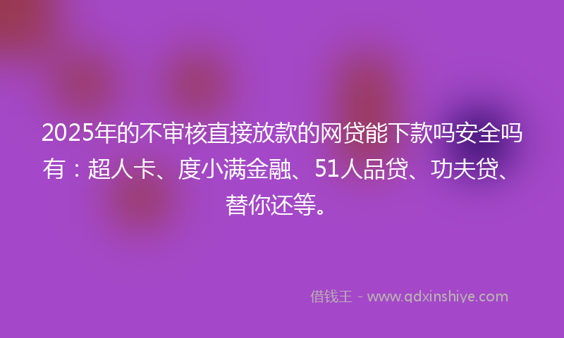 2025年的不审核直接放款的网贷能下款吗安全吗有：超人卡、度小满金融、51人品贷、功夫贷、替你还等。