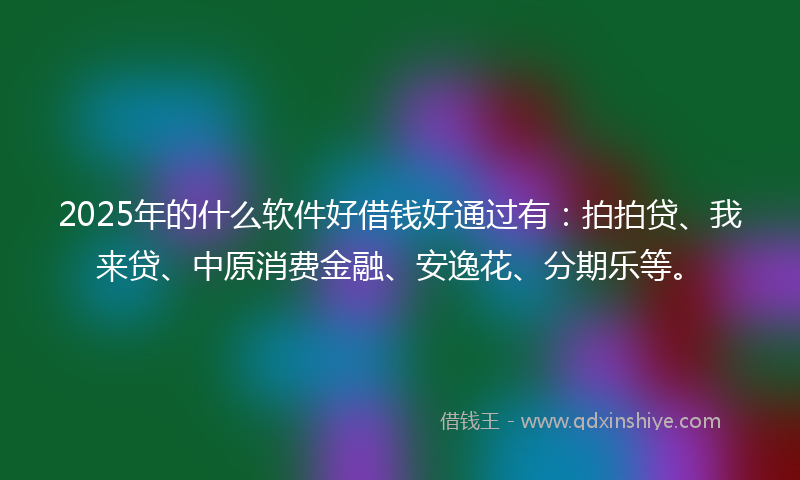 2025年的什么软件好借钱好通过有：拍拍贷、我来贷、中原消费金融、安逸花、分期乐等。