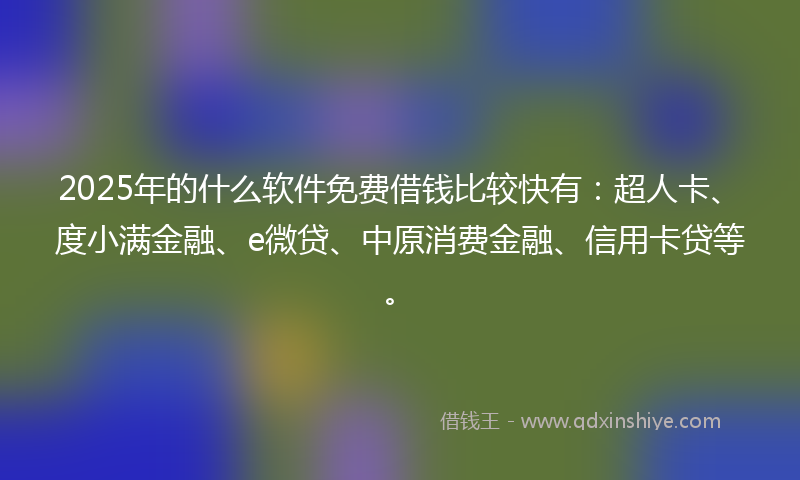 2025年的什么软件免费借钱比较快有：超人卡、度小满金融、e微贷、中原消费金融、信用卡贷等。