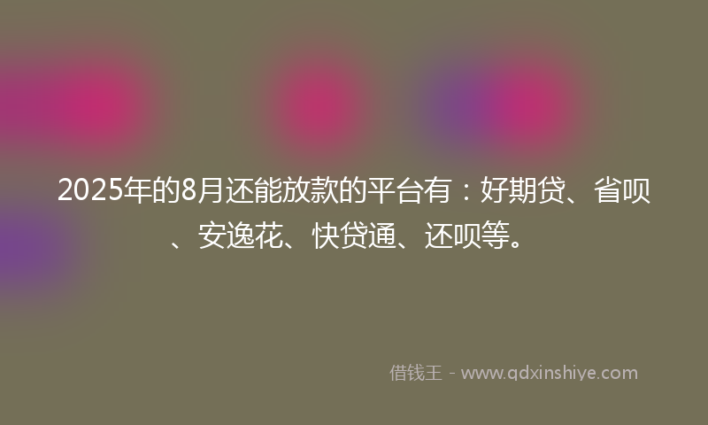 2025年的8月还能放款的平台有：好期贷、省呗、安逸花、快贷通、还呗等。