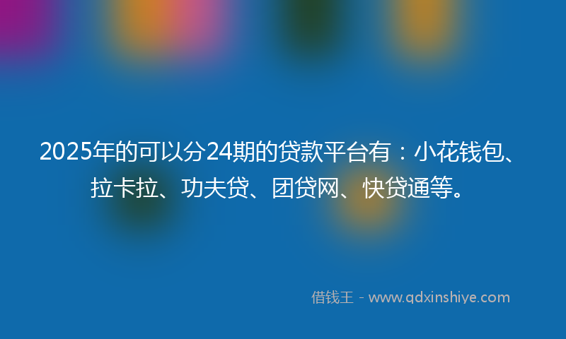 2025年的可以分24期的贷款平台有：小花钱包、拉卡拉、功夫贷、团贷网、快贷通等。