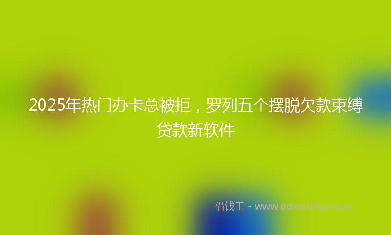 2025年热门办卡总被拒，罗列五个摆脱欠款束缚贷款新软件