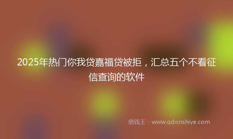 2025年热门你我贷嘉福贷被拒，汇总五个不看征信查询的软件