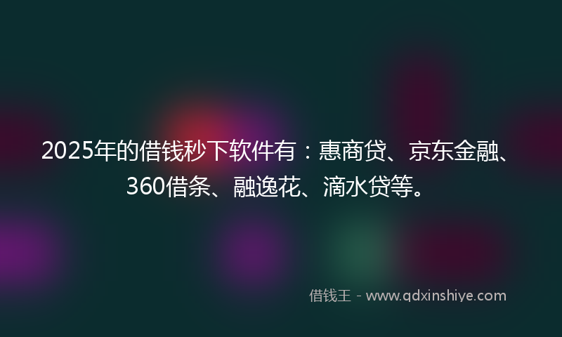 2025年的借钱秒下软件有：惠商贷、京东金融、360借条、融逸花、滴水贷等。