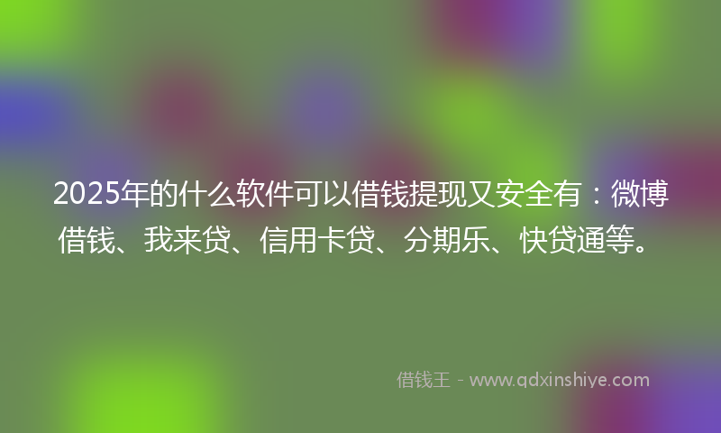 2025年的什么软件可以借钱提现又安全有：微博借钱、我来贷、信用卡贷、分期乐、快贷通等。