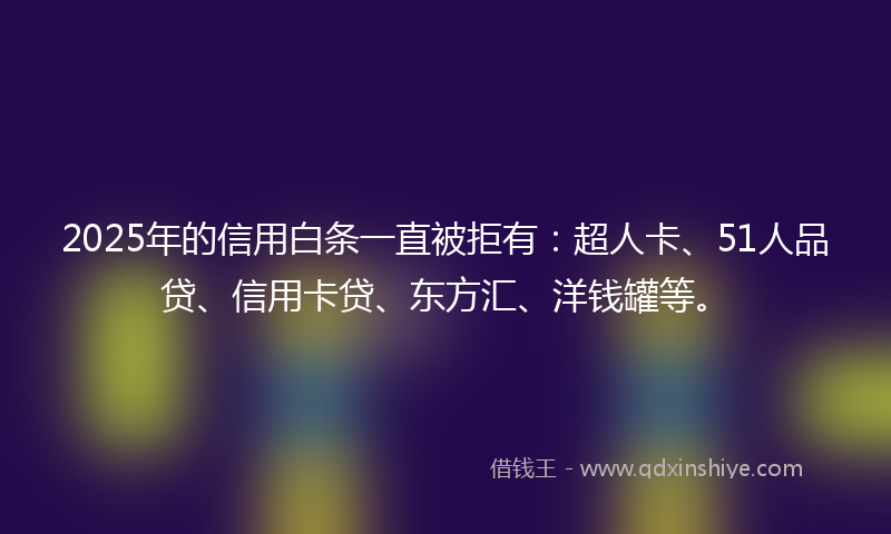 2025年的信用白条一直被拒有：超人卡、51人品贷、信用卡贷、东方汇、洋钱罐等。