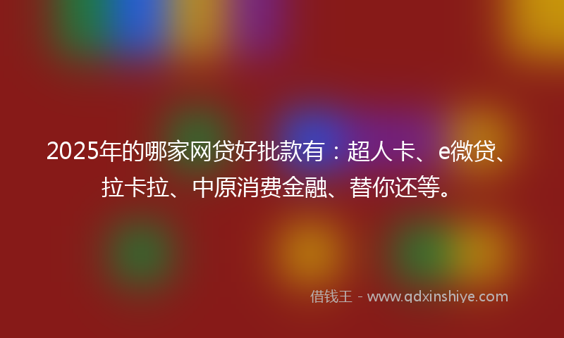 2025年的哪家网贷好批款有：超人卡、e微贷、拉卡拉、中原消费金融、替你还等。