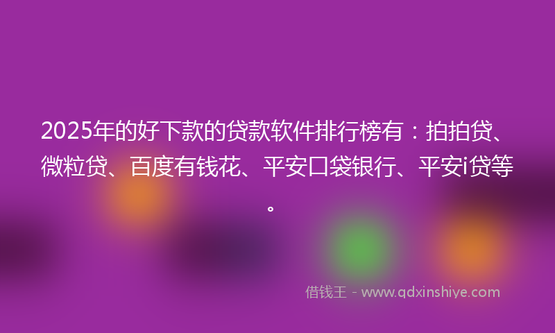 2025年的好下款的贷款软件排行榜有：拍拍贷、微粒贷、百度有钱花、平安口袋银行、平安i贷等。