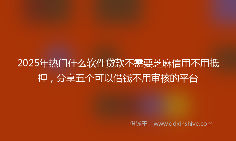 2025年热门什么软件贷款不需要芝麻信用不用抵押，分享五个可以借钱不用审核的平台