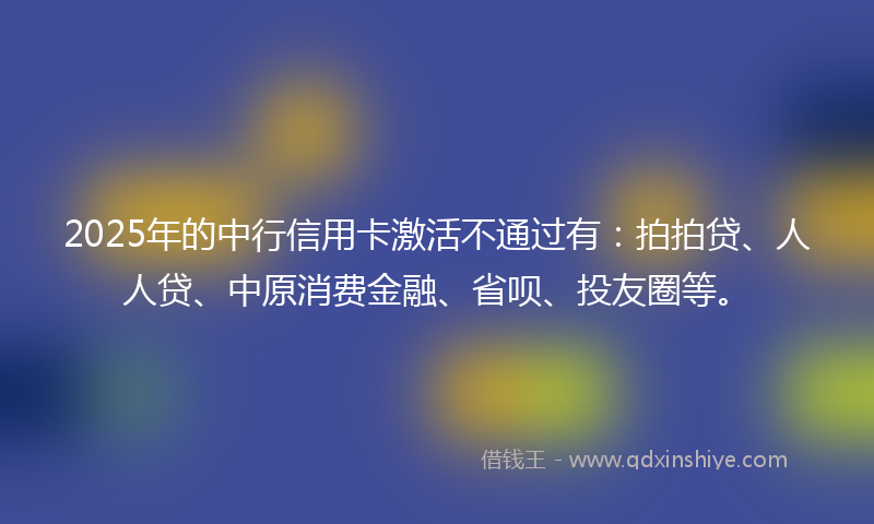 2025年的中行信用卡激活不通过有：拍拍贷、人人贷、中原消费金融、省呗、投友圈等。