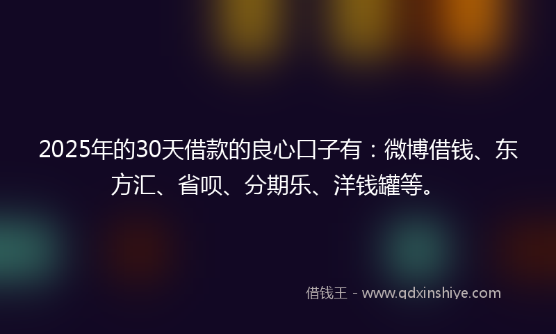 2025年的30天借款的良心口子有：微博借钱、东方汇、省呗、分期乐、洋钱罐等。