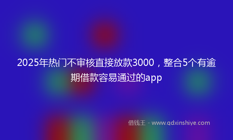 2025年热门不审核直接放款3000，整合5个有逾期借款容易通过的app