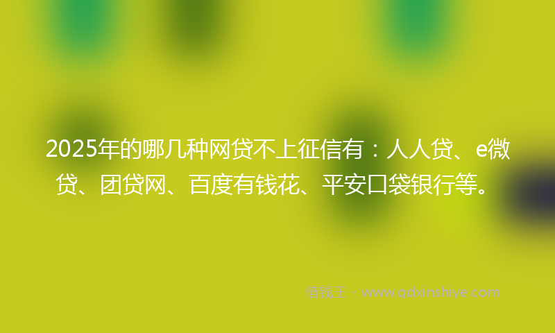 2025年的哪几种网贷不上征信有：人人贷、e微贷、团贷网、百度有钱花、平安口袋银行等。