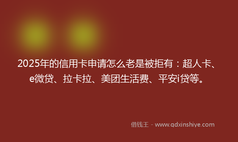 2025年的信用卡申请怎么老是被拒有：超人卡、e微贷、拉卡拉、美团生活费、平安i贷等。