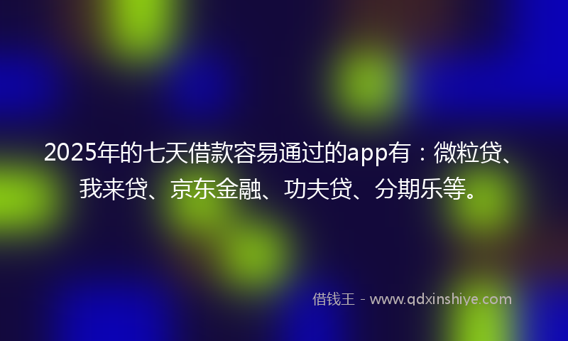2025年的七天借款容易通过的app有：微粒贷、我来贷、京东金融、功夫贷、分期乐等。