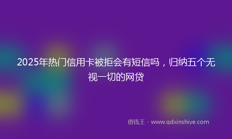 2025年热门信用卡被拒会有短信吗，归纳五个无视一切的网贷