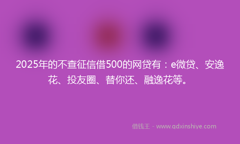 2025年的不查征信借500的网贷有：e微贷、安逸花、投友圈、替你还、融逸花等。