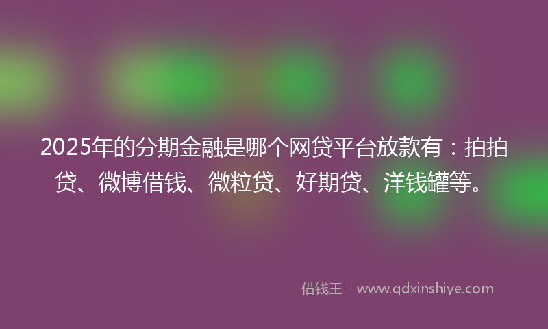 2025年的分期金融是哪个网贷平台放款有：拍拍贷、微博借钱、微粒贷、好期贷、洋钱罐等。