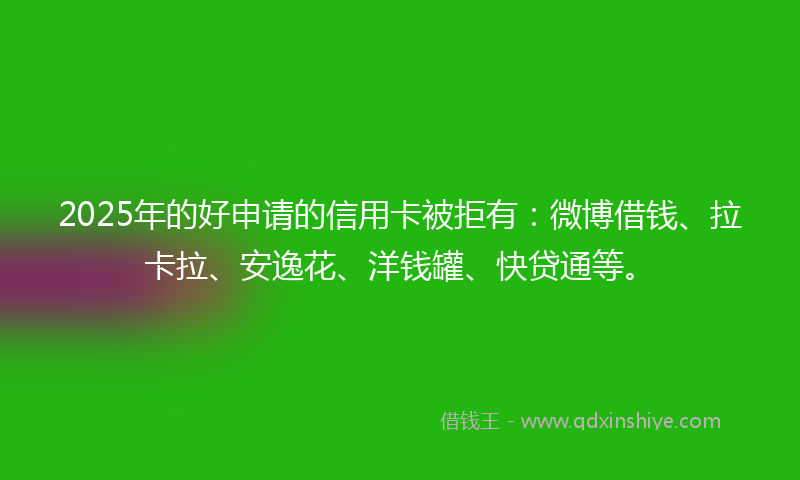 2025年的好申请的信用卡被拒有：微博借钱、拉卡拉、安逸花、洋钱罐、快贷通等。