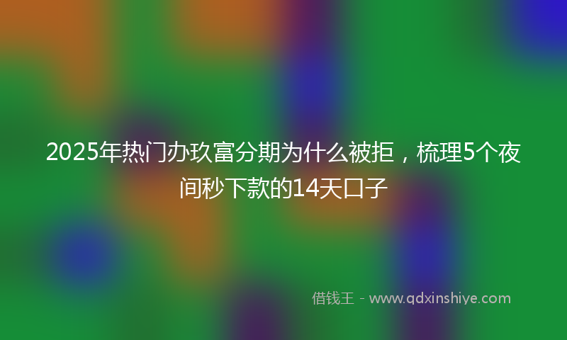 2025年热门办玖富分期为什么被拒，梳理5个夜间秒下款的14天口子