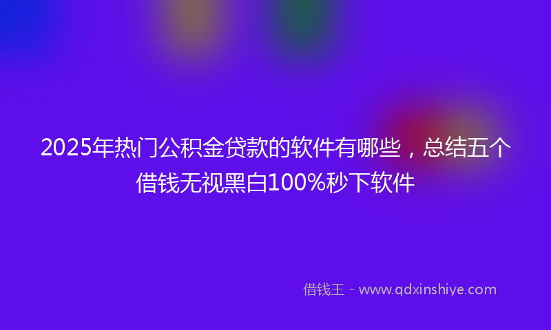 2025年热门公积金贷款的软件有哪些，总结五个借钱无视黑白100%秒下软件