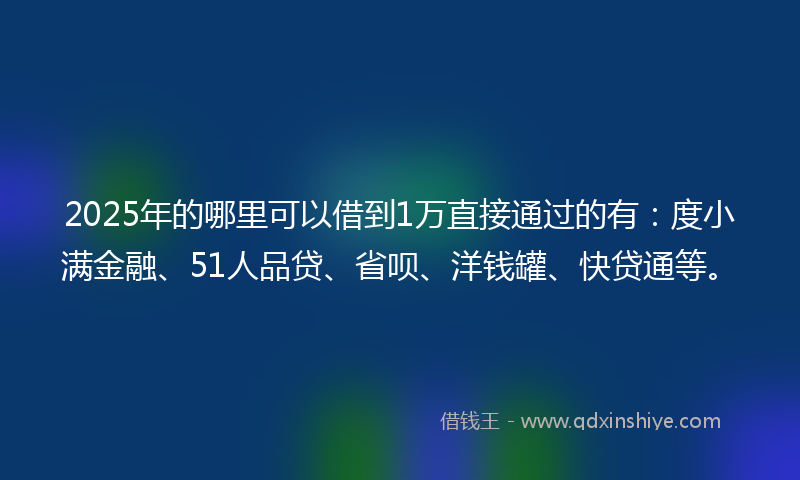 2025年的哪里可以借到1万直接通过的有：度小满金融、51人品贷、省呗、洋钱罐、快贷通等。