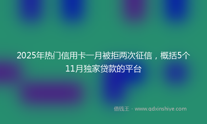 2025年热门信用卡一月被拒两次征信，概括5个11月独家贷款的平台
