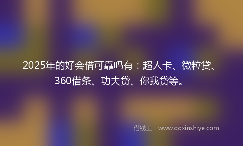 2025年的好会借可靠吗有：超人卡、微粒贷、360借条、功夫贷、你我贷等。