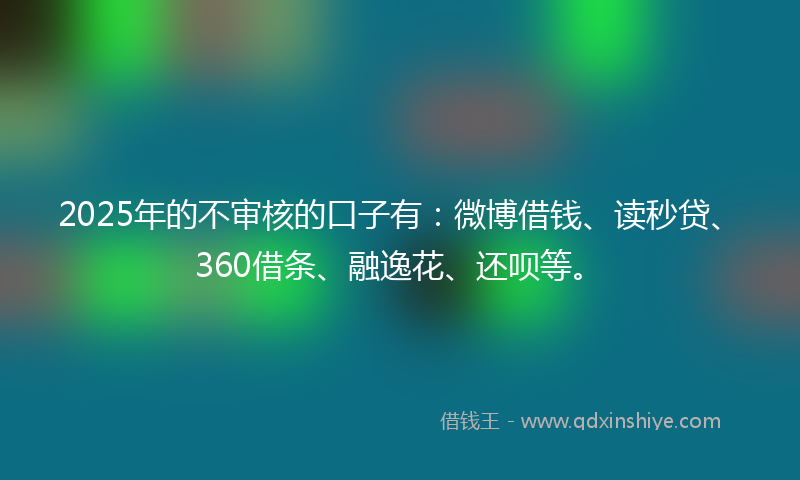 2025年的不审核的口子有：微博借钱、读秒贷、360借条、融逸花、还呗等。