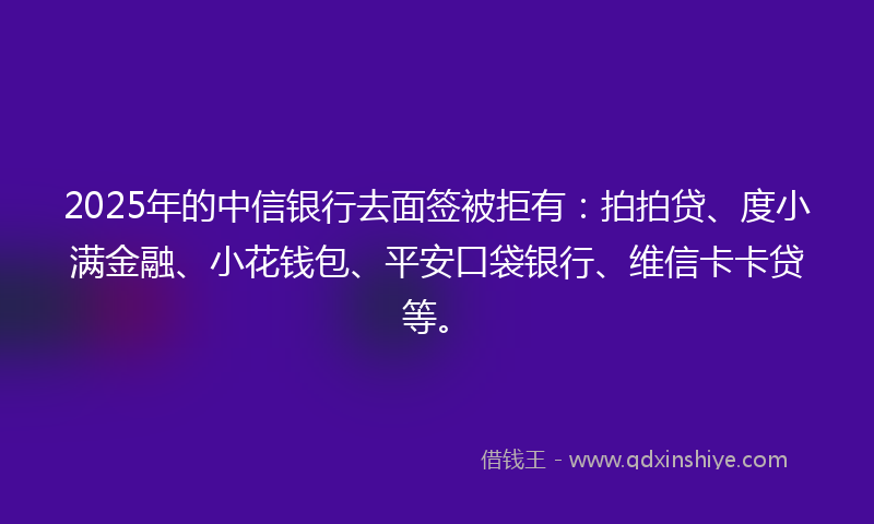 2025年的中信银行去面签被拒有：拍拍贷、度小满金融、小花钱包、平安口袋银行、维信卡卡贷等。