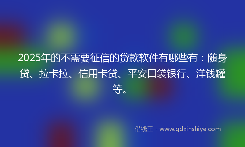 2025年的不需要征信的贷款软件有哪些有：随身贷、拉卡拉、信用卡贷、平安口袋银行、洋钱罐等。