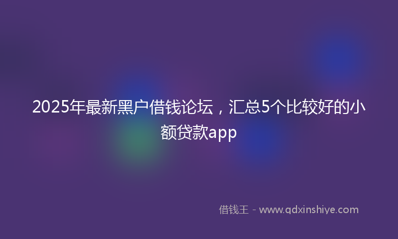 2025年最新黑户借钱论坛，汇总5个比较好的小额贷款app