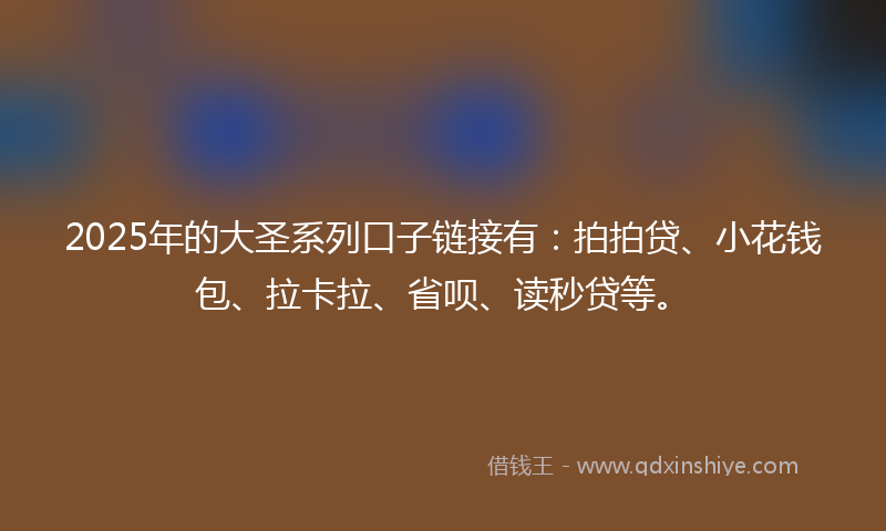 2025年的大圣系列口子链接有：拍拍贷、小花钱包、拉卡拉、省呗、读秒贷等。