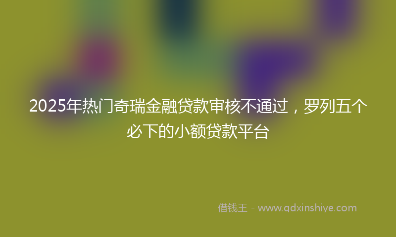 2025年热门奇瑞金融贷款审核不通过，罗列五个必下的小额贷款平台