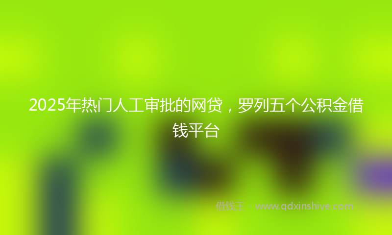 2025年热门人工审批的网贷，罗列五个公积金借钱平台