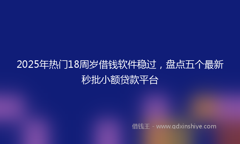 2025年热门18周岁借钱软件稳过，盘点五个最新秒批小额贷款平台