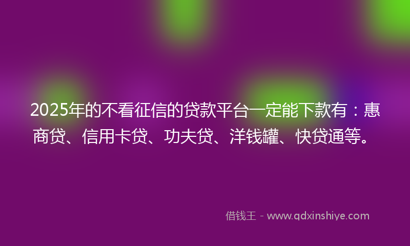 2025年的不看征信的贷款平台一定能下款有：惠商贷、信用卡贷、功夫贷、洋钱罐、快贷通等。