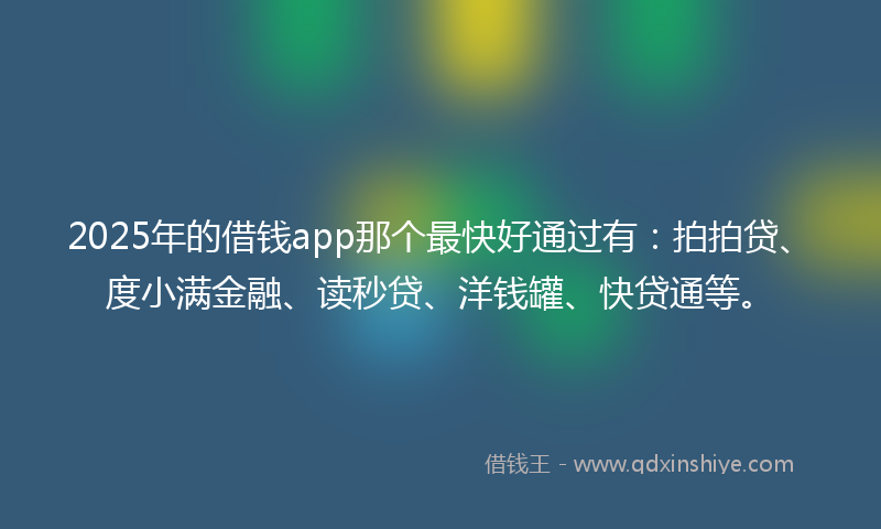 2025年的借钱app那个最快好通过有：拍拍贷、度小满金融、读秒贷、洋钱罐、快贷通等。