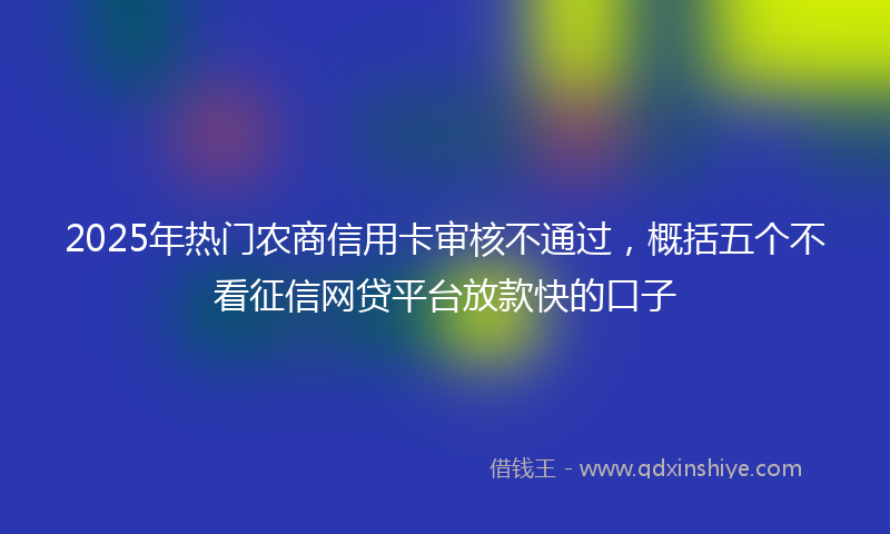 2025年热门农商信用卡审核不通过，概括五个不看征信网贷平台放款快的口子