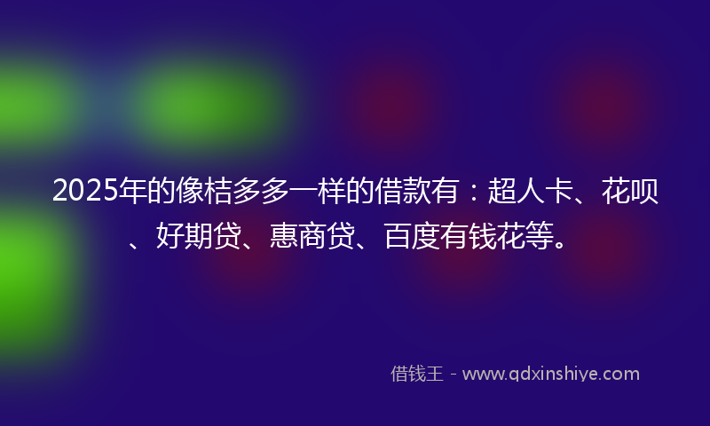 2025年的像桔多多一样的借款有：超人卡、花呗、好期贷、惠商贷、百度有钱花等。