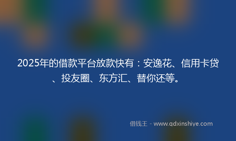 2025年的借款平台放款快有：安逸花、信用卡贷、投友圈、东方汇、替你还等。