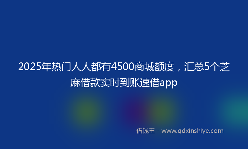 2025年热门人人都有4500商城额度，汇总5个芝麻借款实时到账速借app