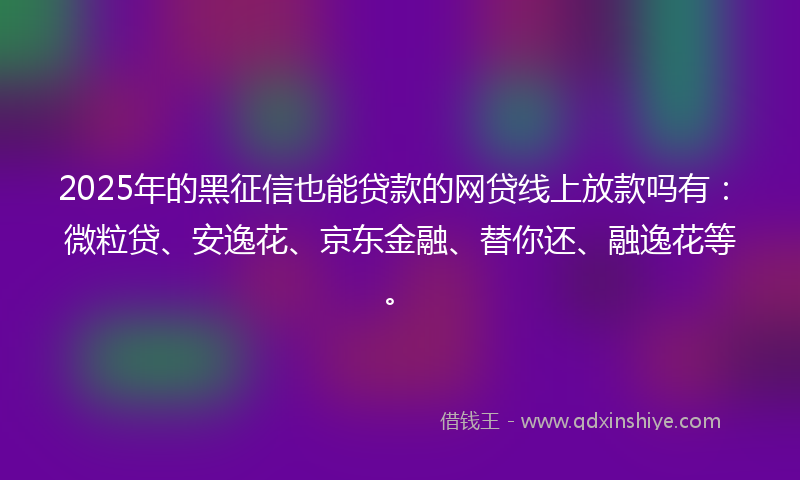 2025年的黑征信也能贷款的网贷线上放款吗有：微粒贷、安逸花、京东金融、替你还、融逸花等。