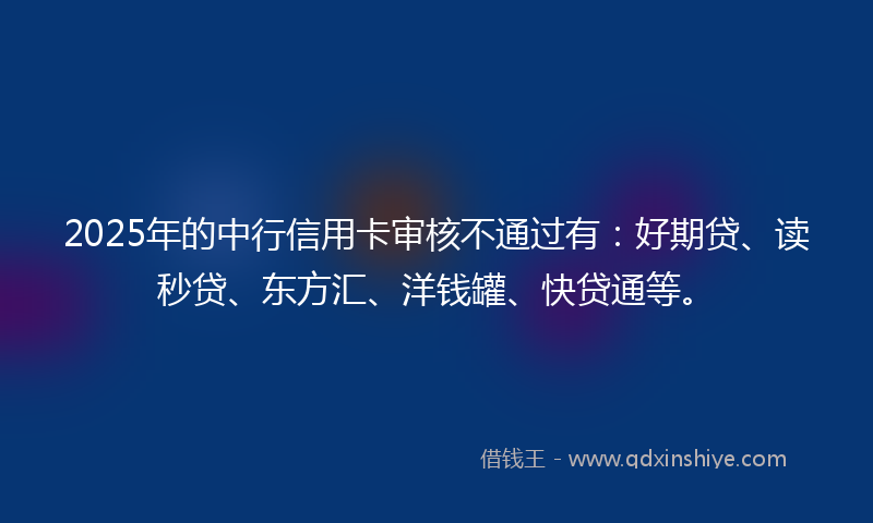 2025年的中行信用卡审核不通过有：好期贷、读秒贷、东方汇、洋钱罐、快贷通等。