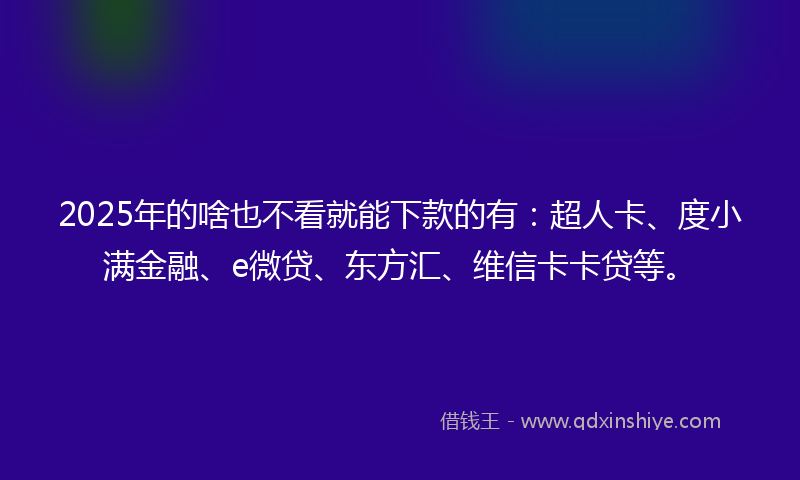 2025年的啥也不看就能下款的有：超人卡、度小满金融、e微贷、东方汇、维信卡卡贷等。